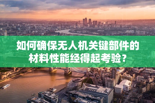 如何确保无人机关键部件的材料性能经得起考验？