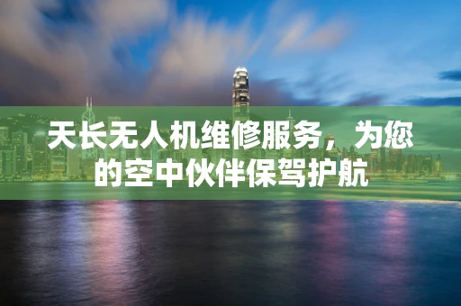 天长无人机维修服务，为您的空中伙伴保驾护航