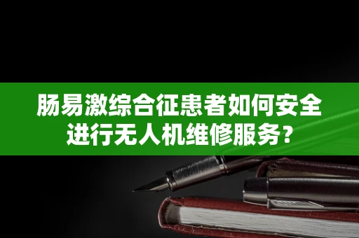 肠易激综合征患者如何安全进行无人机维修服务？
