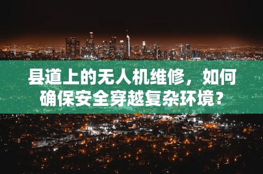 县道上的无人机维修，如何确保安全穿越复杂环境？