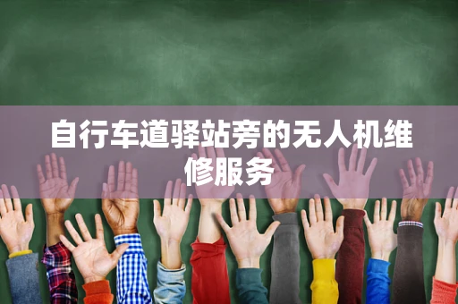 自行车道驿站旁的无人机维修服务