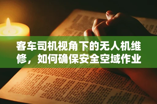 客车司机视角下的无人机维修，如何确保安全空域作业？