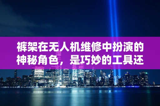 裤架在无人机维修中扮演的神秘角色，是巧妙的工具还是误用的配件？