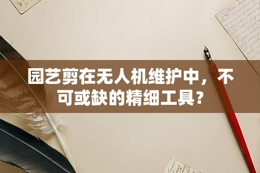 园艺剪在无人机维护中，不可或缺的精细工具？