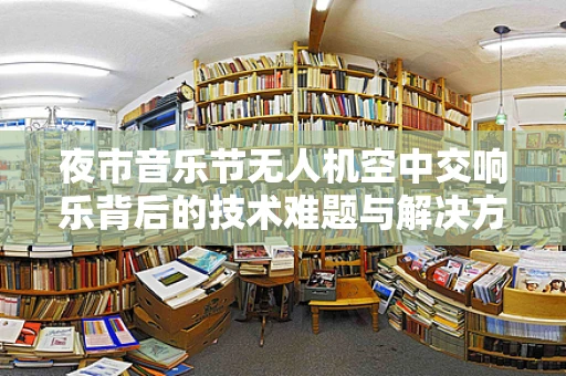 夜市音乐节无人机空中交响乐背后的技术难题与解决方案