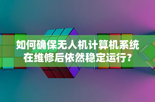 如何确保无人机计算机系统在维修后依然稳定运行？