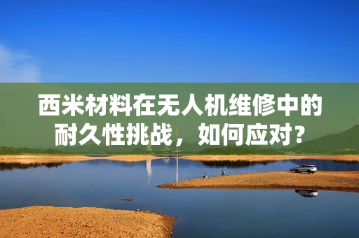 西米材料在无人机维修中的耐久性挑战，如何应对？