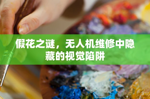 假花之谜，无人机维修中隐藏的视觉陷阱