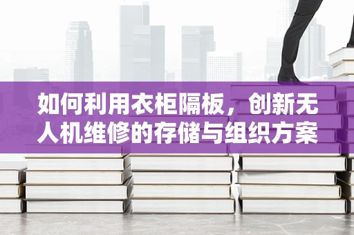 如何利用衣柜隔板，创新无人机维修的存储与组织方案？