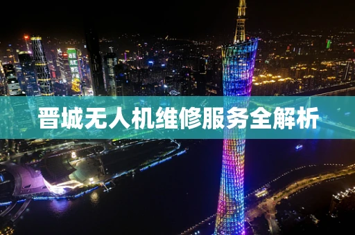 晋城无人机维修服务全解析