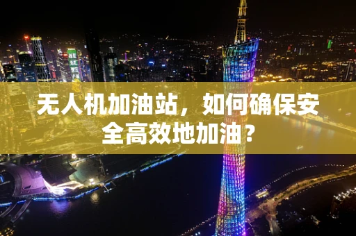 无人机加油站，如何确保安全高效地加油？