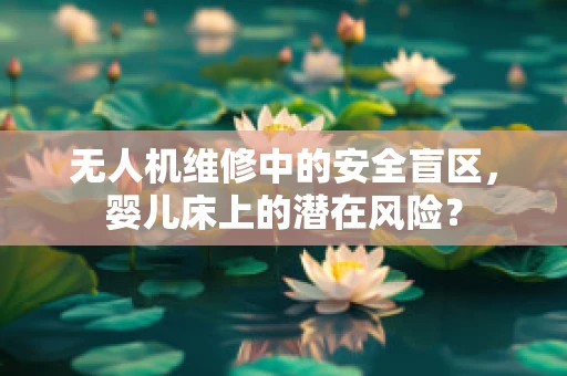 无人机维修中的安全盲区，婴儿床上的潜在风险？