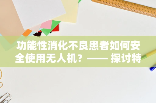 功能性消化不良患者如何安全使用无人机？—— 探讨特殊人群的无人机使用安全