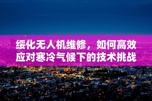 绥化无人机维修，如何高效应对寒冷气候下的技术挑战？