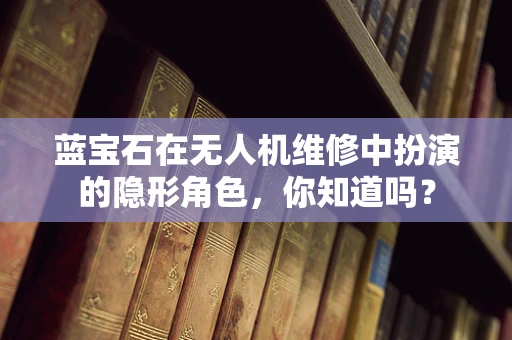 蓝宝石在无人机维修中扮演的隐形角色，你知道吗？
