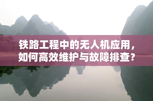 铁路工程中的无人机应用，如何高效维护与故障排查？