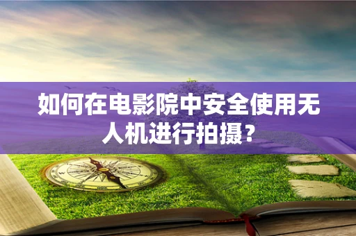 如何在电影院中安全使用无人机进行拍摄？