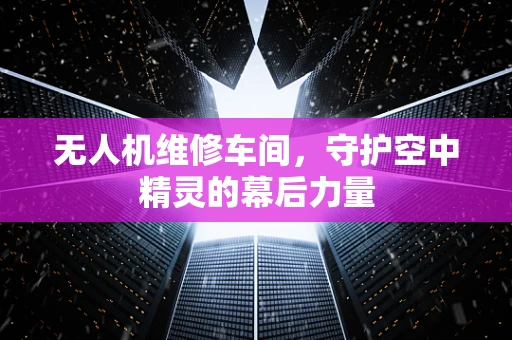 无人机维修车间，守护空中精灵的幕后力量