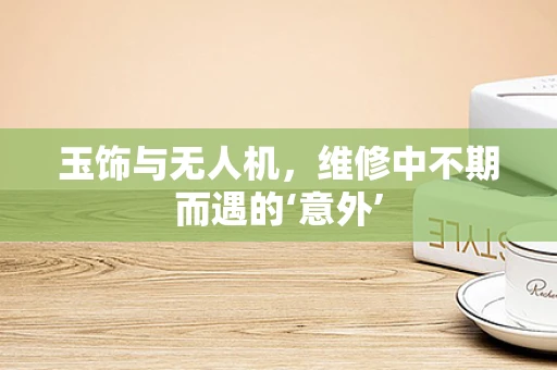 玉饰与无人机，维修中不期而遇的‘意外’