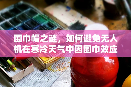 围巾帽之谜，如何避免无人机在寒冷天气中因围巾效应而坠落？