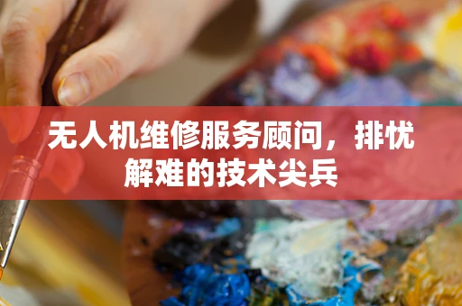 无人机维修服务顾问，排忧解难的技术尖兵