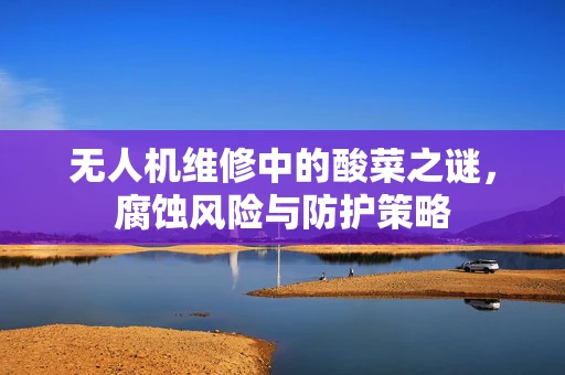 无人机维修中的酸菜之谜，腐蚀风险与防护策略