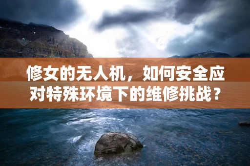修女的无人机，如何安全应对特殊环境下的维修挑战？