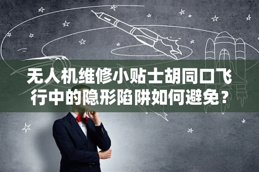 无人机维修小贴士胡同口飞行中的隐形陷阱如何避免？