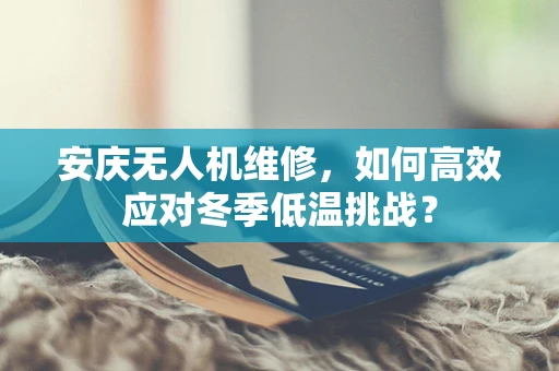安庆无人机维修，如何高效应对冬季低温挑战？