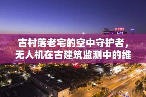 古村落老宅的空中守护者，无人机在古建筑监测中的维修挑战