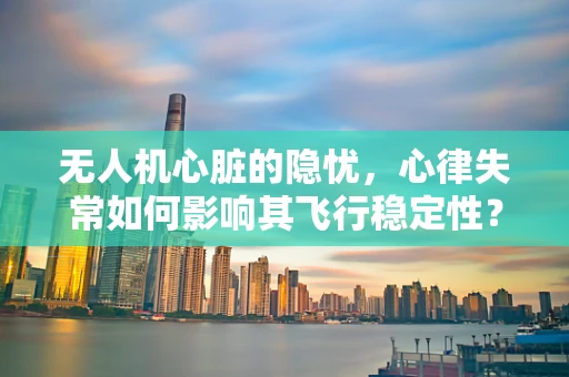 无人机心脏的隐忧，心律失常如何影响其飞行稳定性？