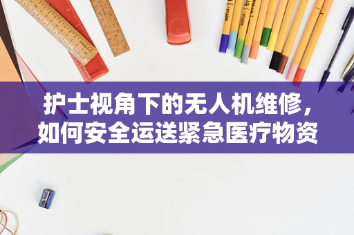护士视角下的无人机维修，如何安全运送紧急医疗物资？