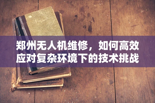 郑州无人机维修，如何高效应对复杂环境下的技术挑战？