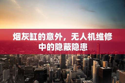 烟灰缸的意外，无人机维修中的隐蔽隐患