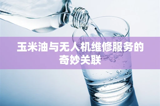玉米油与无人机维修服务的奇妙关联