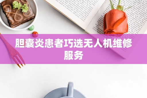 胆囊炎患者巧选无人机维修服务