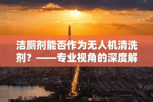 洁厕剂能否作为无人机清洗剂？——专业视角的深度解析