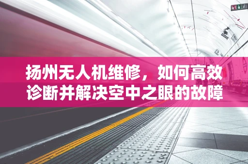 扬州无人机维修，如何高效诊断并解决空中之眼的故障？