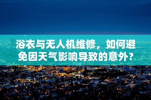 浴衣与无人机维修，如何避免因天气影响导致的意外？