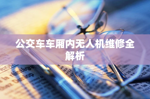 公交车车厢内无人机维修全解析