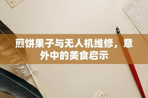 煎饼果子与无人机维修，意外中的美食启示