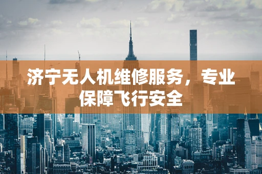济宁无人机维修服务，专业保障飞行安全