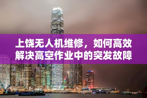 上饶无人机维修，如何高效解决高空作业中的突发故障？