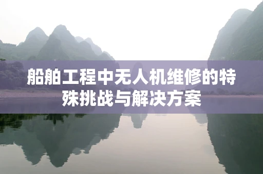 船舶工程中无人机维修的特殊挑战与解决方案