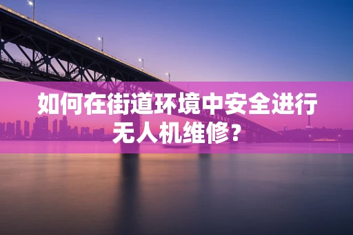 如何在街道环境中安全进行无人机维修？