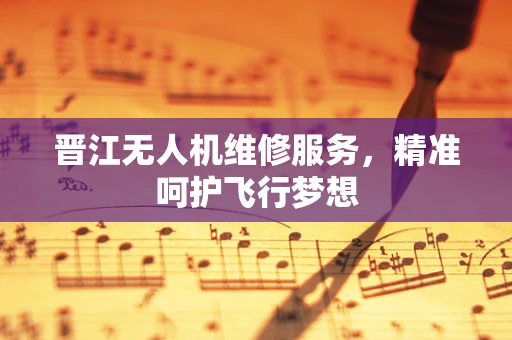 晋江无人机维修服务，精准呵护飞行梦想