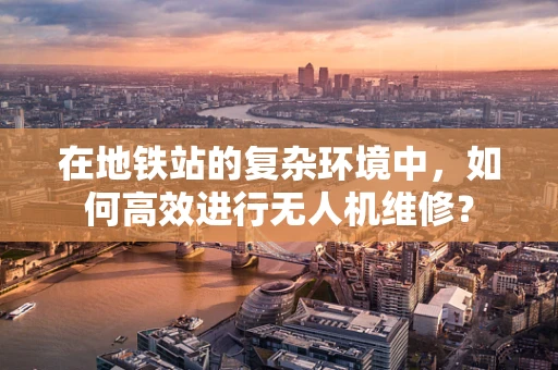 在地铁站的复杂环境中，如何高效进行无人机维修？