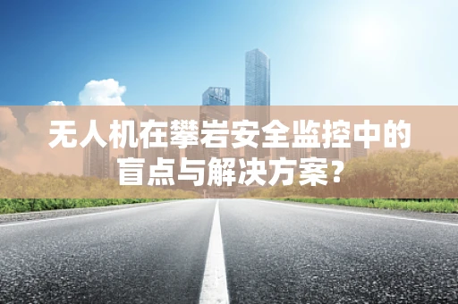 无人机在攀岩安全监控中的盲点与解决方案？