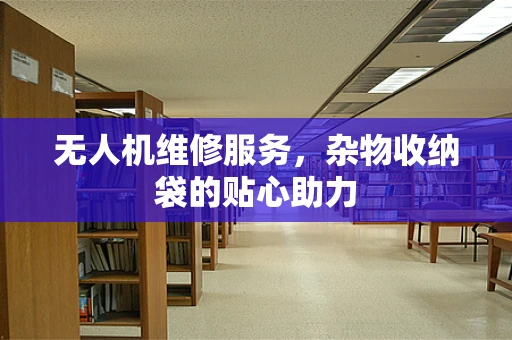 无人机维修服务，杂物收纳袋的贴心助力