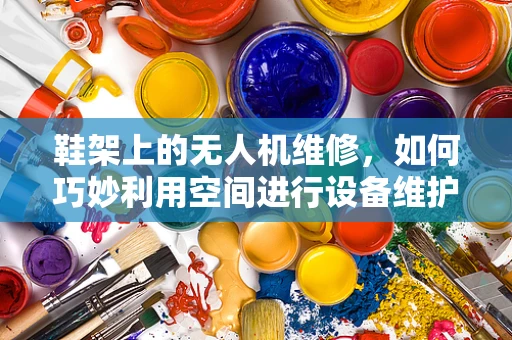 鞋架上的无人机维修，如何巧妙利用空间进行设备维护？